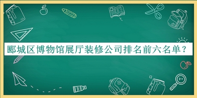郾城區(qū)博物館展廳裝修公司排名前六名單宣布，值得一看
