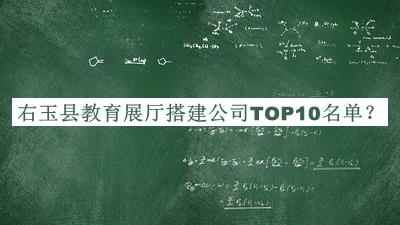 右玉縣教育展廳搭建公司TOP10名單發(fā)布，良心推薦