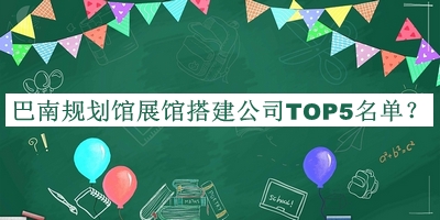 巴南規(guī)劃館展館搭建公司TOP5名單揭曉，值得一看