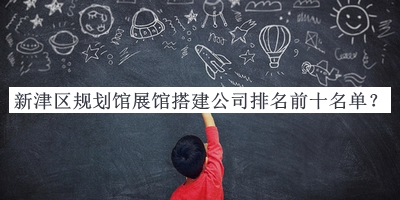 新津區(qū)規(guī)劃館展館搭建公司排名前十名單宣布，網(wǎng)友推薦