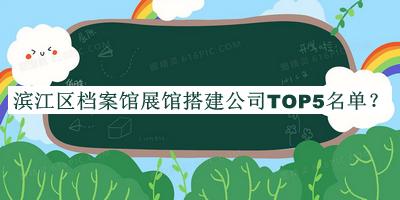 濱江區(qū)檔案館展館搭建公司TOP5名單發(fā)布，值得一看