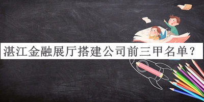 湛江金融展廳搭建公司前三甲名單發(fā)布，網(wǎng)友推薦