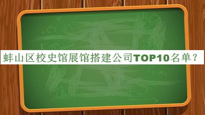 蚌山區(qū)校史館展館搭建公司TOP10名單公布，網(wǎng)友推薦