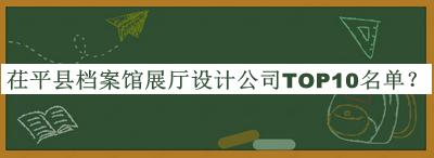 茌平縣檔案館展廳設(shè)計(jì)公司TOP10名單揭曉，良心推薦