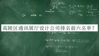 高陵區(qū)通訊展廳設(shè)計公司排名前六名單公布，趕快收藏