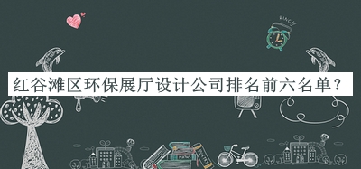紅谷灘區(qū)環(huán)保展廳設(shè)計公司排名前六名單公開，良心推薦