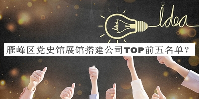 雁峰區(qū)黨史館展館搭建公司TOP前五名單公布，值得一看