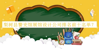 梨樹縣警史館展館設(shè)計公司排名前十名單發(fā)布，趕快收藏