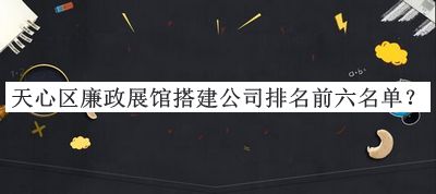 天心區(qū)廉政展館搭建公司排名前六名單公布，閱后既刪