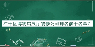 江干區(qū)博物館展廳裝修公司排名前十名單發(fā)布，值得一看