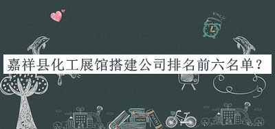 嘉祥縣化工展館搭建公司排名前六名單推出，網(wǎng)友推薦