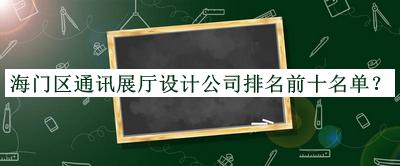 海門區(qū)通訊展廳設計公司排名前十名單發(fā)布，網(wǎng)友推薦