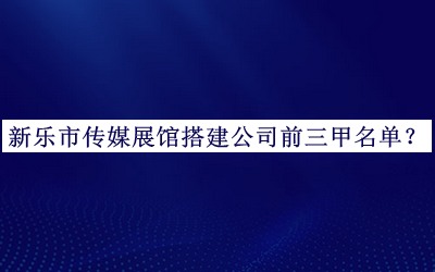 新樂市傳媒展館搭建公司前三甲名單公開，值得一看