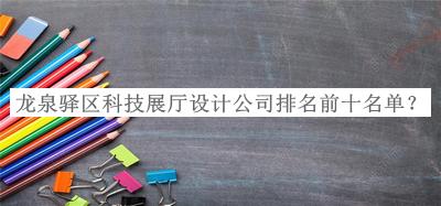 龍泉驛區(qū)科技展廳設計公司排名前十名單揭曉，閱后既刪