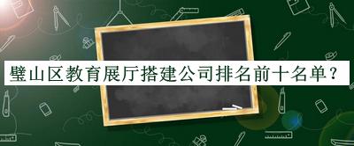 璧山區(qū)教育展廳搭建公司排名前十名單發(fā)布，良心推薦