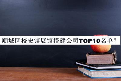 順城區(qū)校史館展館搭建公司TOP10名單宣布，閱后既刪