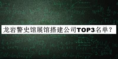 龍巖警史館展館搭建公司TOP3名單發(fā)布，網友推薦