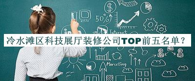 冷水灘區(qū)科技展廳裝修公司TOP前五名單推出，閱后既刪
