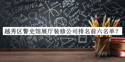 越秀區(qū)警史館展廳裝修公司排名前六名單揭曉，良心推薦