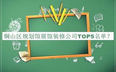 銅山區(qū)規(guī)劃館展館裝修公司TOP5名單揭曉，閱后既刪