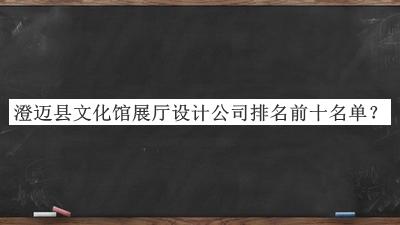 澄邁縣文化館展廳設(shè)計公司排名前十名單推出，良心推薦
