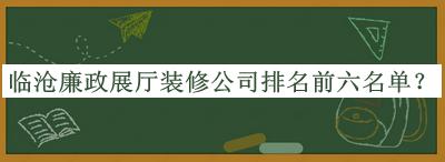 臨滄廉政展廳裝修公司排名前六名單推出，趕快收藏