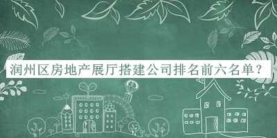 潤州區(qū)房地產(chǎn)展廳搭建公司排名前六名單公布，趕快收藏