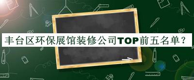 豐臺(tái)區(qū)環(huán)保展館裝修公司TOP前五名單公布，值得一看