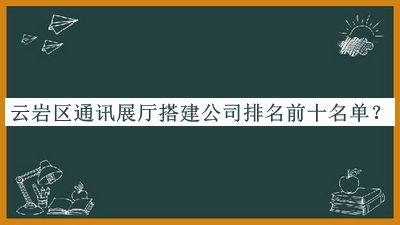 云巖區(qū)通訊展廳搭建公司排名前十名單宣布，網(wǎng)友推薦
