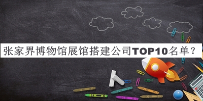 張家界博物館展館搭建公司TOP10名單公開(kāi)，良心推薦