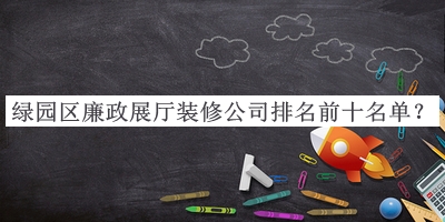 綠園區(qū)廉政展廳裝修公司排名前十名單推出，閱后既刪