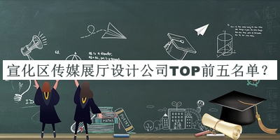 宣化區(qū)傳媒展廳設(shè)計公司TOP前五名單發(fā)布，閱后既刪