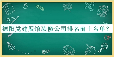 德陽黨建展館裝修公司排名前十名單公布，閱后既刪