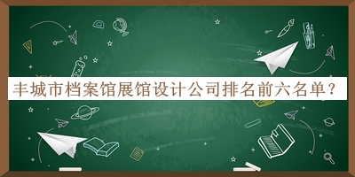 豐城市檔案館展館設(shè)計公司排名前六名單揭曉，網(wǎng)友推薦