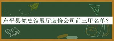 東平縣黨史館展廳裝修公司前三甲名單推出，網(wǎng)友推薦