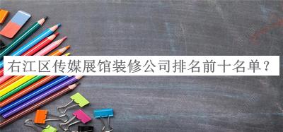右江區(qū)傳媒展館裝修公司排名前十名單揭曉，良心推薦