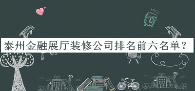 泰州金融展廳裝修公司排名前六名單發(fā)布，值得一看