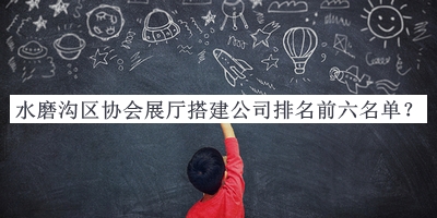 水磨溝區(qū)協(xié)會(huì)展廳搭建公司排名前六名單公布，閱后既刪