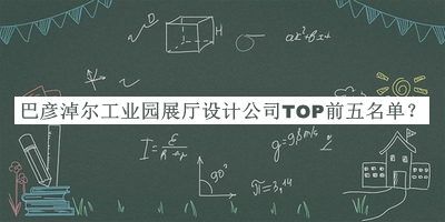 巴彥淖爾工業(yè)園展廳設(shè)計(jì)公司TOP前五名單推出，網(wǎng)友推薦