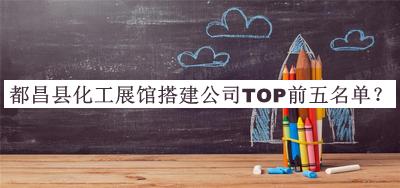 都昌縣化工展館搭建公司TOP前五名單揭曉，值得一看