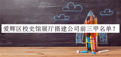 愛輝區(qū)校史館展廳搭建公司前三甲名單公布，值得一看