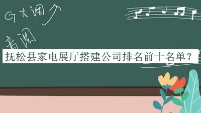 撫松縣家電展廳搭建公司排名前十名單發(fā)布，閱后既刪