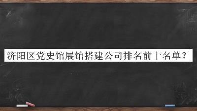 濟(jì)陽區(qū)黨史館展館搭建公司排名前十名單宣布，閱后既刪