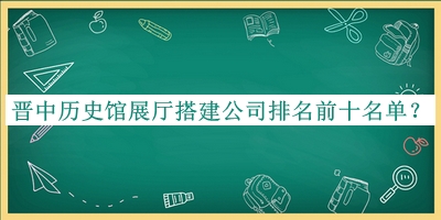 晉中歷史館展廳搭建公司排名前十名單公布，趕快收藏