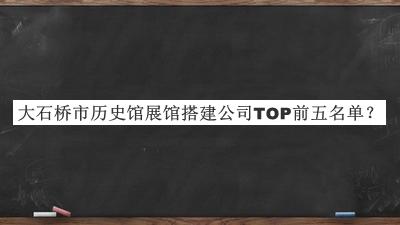 大石橋市歷史館展館搭建公司TOP前五名單推出，網(wǎng)友推薦