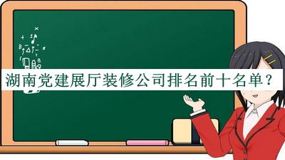 湖南黨建展廳裝修公司排名前十名單公布，值得一看