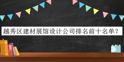 越秀區(qū)建材展館設(shè)計(jì)公司排名前十名單推出，良心推薦