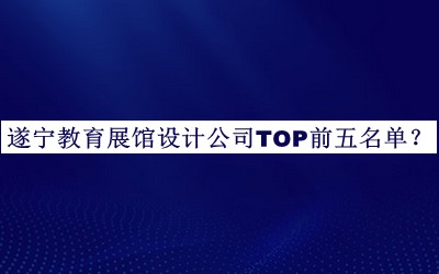 遂寧教育展館設(shè)計(jì)公司TOP前五名單宣布，網(wǎng)友推薦