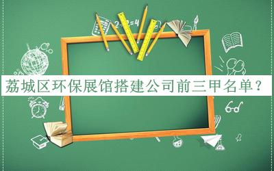 荔城區(qū)環(huán)保展館搭建公司前三甲名單推出，網(wǎng)友推薦
