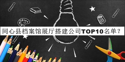 同心縣檔案館展廳搭建公司TOP10名單宣布，值得一看